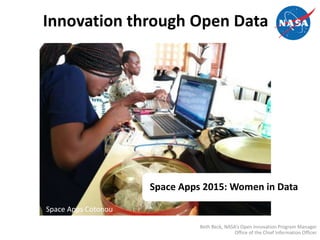 Innovation through Open Data
Beth Beck, NASA’s Open Innovation Program Manager
Office of the Chief Information Officer
Space Apps Cotonou
Space Apps 2015: Women in Data
 