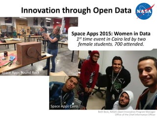 Innovation through Open Data
Beth Beck, NASA’s Open Innovation Program Manager
Office of the Chief Information Officer
Space Apps Round Rock
Space Apps Cairo
Space Apps 2015: Women in Data
1st time event in Cairo led by two
female students. 700 attended.
 