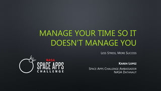 MANAGE YOUR TIME SO IT
DOESN’T MANAGE YOU
LESS STRESS, MORE SUCCESS
KAREN LOPEZ
SPACE APPS CHALLENGE AMBASSADOR
NASA DATANAUT
 