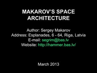 MAKAROV’S SPACE 
ARCHITECTURE 
Author: Sergey Makarov 
Address: Esplanades, 6 - 64, Riga, Latvia 
E-mail: segrim@bas.lv 
Website: http://hammer.bas.lv/ 
October 2014 
 