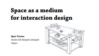 Sjors Timmer
Senior UX designer, Designit
@sjors
Space as a medium
for interaction design
 