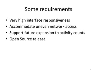 Some requirementsVery high interface responsivenessAccommodate uneven network accessSupport future expansion to activity countsOpen Source release16
