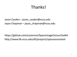 Thanks!Jason Casden – jason_casden@ncsu.eduJoyce Chapman – joyce_chapman@ncsu.eduhttps://github.com/cazzerson/SpaceUsageCensusToolkithttp://www.lib.ncsu.edu/dli/projects/spaceassesstool37