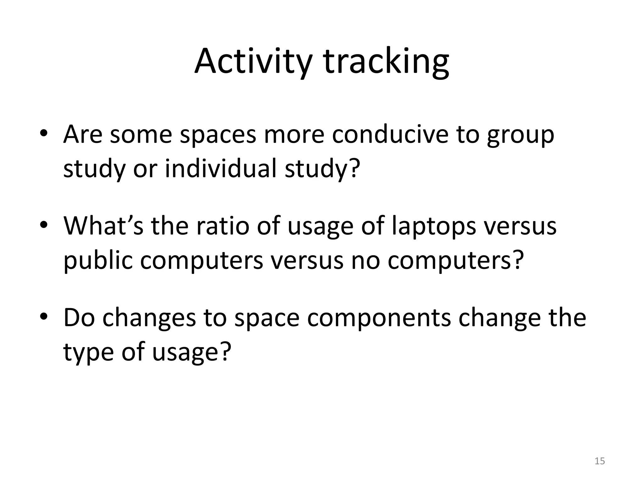 Activity trackingAre some spaces more conducive to group study or individual study?What’s the ratio of usage of laptops versus public computers versus no computers?Do changes to space components change the type of usage?15