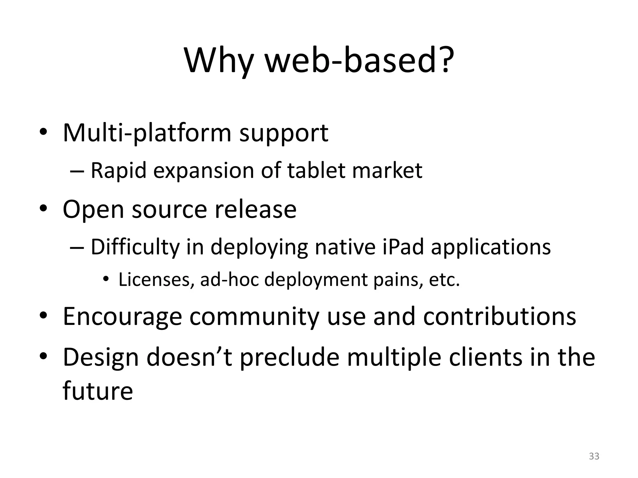 Why web-based?Multi-platform supportRapid expansion of tablet marketOpen source releaseDifficulty in deploying native iPad applicationsLicenses, ad-hoc deployment pains, etc.Encourage community use and contributionsDesign doesn’t preclude multiple clients in the future33