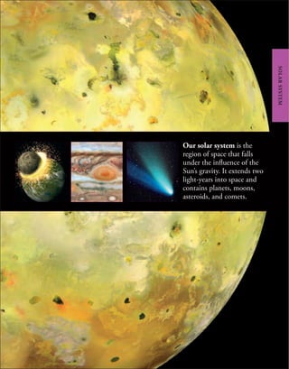 Our solar system is the
region of space that falls
under the influence of the
Sun’s gravity. It extends two
light-years into space and
contains planets, moons,
asteroids, and comets.
SOLAR
SYSTEM
 