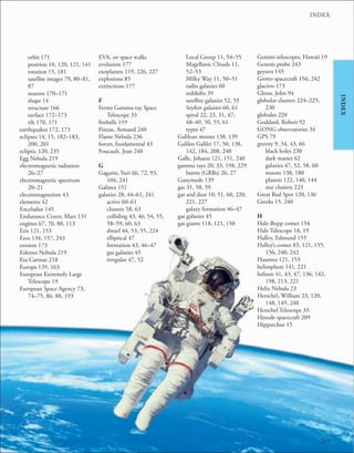 249
INDEX
INDEX
orbit 171
position 10, 120, 121, 141
rotation 15, 181
satellite images 79, 80–81,
87
seasons 170–171
shape 14
structure 166
surface 172–173
tilt 170, 171
earthquakes 172, 173
eclipses 14, 15, 182–183,
200, 201
ecliptic 120, 235
Egg Nebula 219
electromagnetic radiation
26–27
electromagnetic spectrum
20–21
electromagnetism 43
elements 42
Enceladus 145
Endurance Crater, Mars 131
engines 67, 70, 88, 113
Eris 121, 153
Eros 134, 157, 243
erosion 173
Eskimo Nebula 219
Eta Carinae 218
Europa 139, 163
European Extremely Large
Telescope 19
European Space Agency 73,
74–75, 86, 88, 193
EVA, see space walks
evolution 177
exoplanets 119, 226, 227
explosions 85
extinctions 177
F
Fermi Gamma-ray Space
Telescope 33
fireballs 159
Fizeau, Armand 240
Flame Nebula 236
forces, fundamental 43
Foucault, Jean 240
G
Gagarin, Yuri 66, 72, 93,
104, 241
Galatea 151
galaxies 28, 44–61, 241
active 60–61
clusters 58, 63
colliding 43, 46, 54, 55,
58–59, 60, 63
dwarf 44, 53, 55, 224
elliptical 47
formation 43, 46–47
gas galaxies 45
irregular 47, 52
Local Group 11, 54–55
Magellanic Clouds 11,
52–53
Milky Way 11, 50–51
radio galaxies 60
redshifts 39
satellite galaxies 52, 55
Seyfert galaxies 60, 61
spiral 22, 23, 31, 47,
48–49, 50, 55, 61
types 47
Galilean moons 138, 139
Galileo Galilei 17, 50, 138,
142, 184, 208, 240
Galle, Johann 121, 151, 240
gamma rays 20, 33, 198, 229
bursts (GRBs) 26, 27
Ganymede 139
gas 31, 58, 59
gas and dust 10, 51, 60, 220,
221, 227
galaxy formation 46–47
gas galaxies 45
gas giants 118, 121, 150
Gemini telescopes, Hawaii 19
Genesis probe 243
geysers 145
Giotto spacecraft 156, 242
glaciers 173
Glenn, John 94
globular clusters 224–225,
230
globules 220
Goddard, Robert 92
GONG observatories 34
GPS 79
gravity 9, 34, 43, 66
black holes 230
dark matter 62
galaxies 47, 52, 58, 60
moons 138, 180
planets 122, 140, 144
star clusters 223
Great Red Spot 120, 136
Greeks 15, 240
H
Hale-Bopp comet 154
Hale Telescope 18, 19
Halley, Edmund 155
Halley’s comet 83, 121, 155,
156, 240, 242
Haumea 121, 153
heliosphere 141, 221
helium 41, 43, 47, 136, 142,
198, 213, 221
Helix Nebula 23
Herschel, William 23, 120,
148, 149, 240
Herschel Telescope 33
Hinode spacecraft 209
Hipparchus 15
 