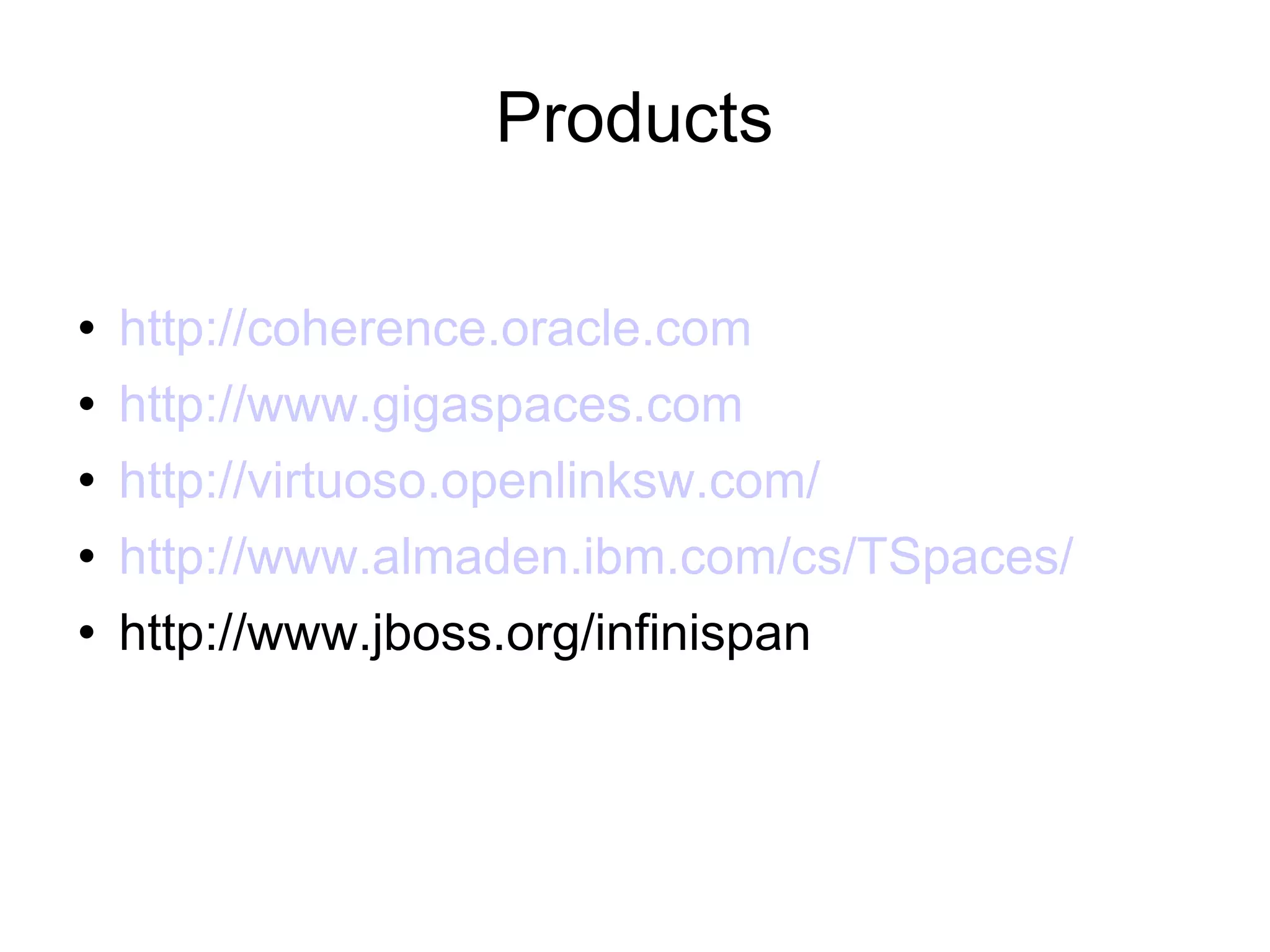 Products http://coherence.oracle.com http://www.gigaspaces.com http://virtuoso.openlinksw.com/ http://www.almaden.ibm.com/cs/TSpaces/ http://www.jboss.org/infinispan 