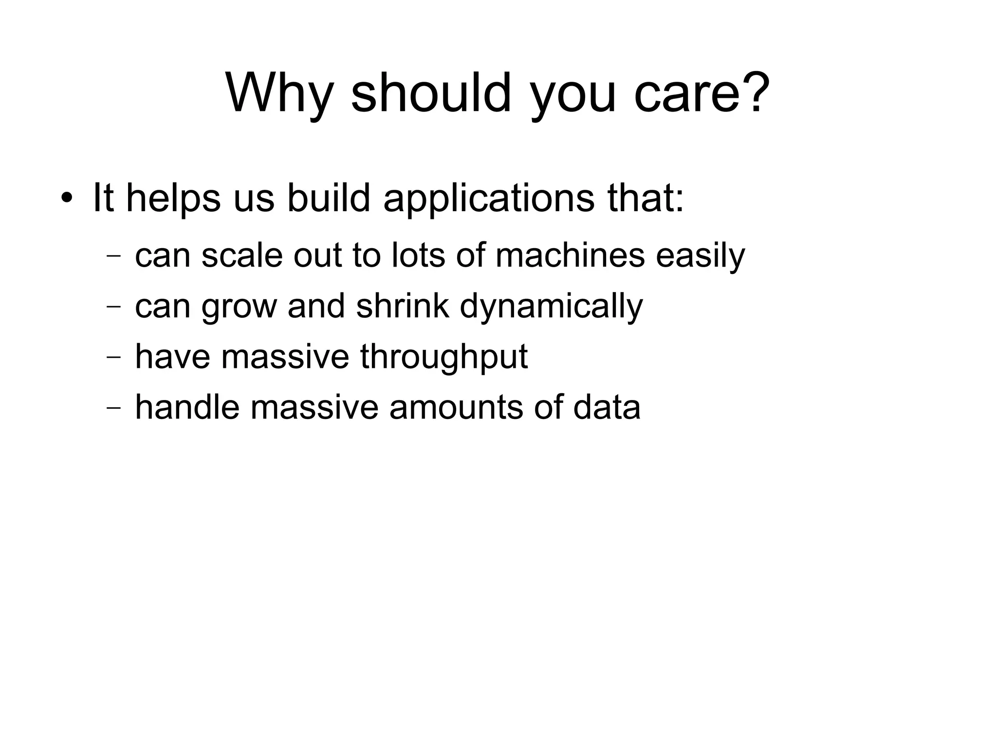 Why should you care? It helps us build applications that: can scale out to lots of machines easily can grow and shrink dynamically have massive throughput handle massive amounts of data 