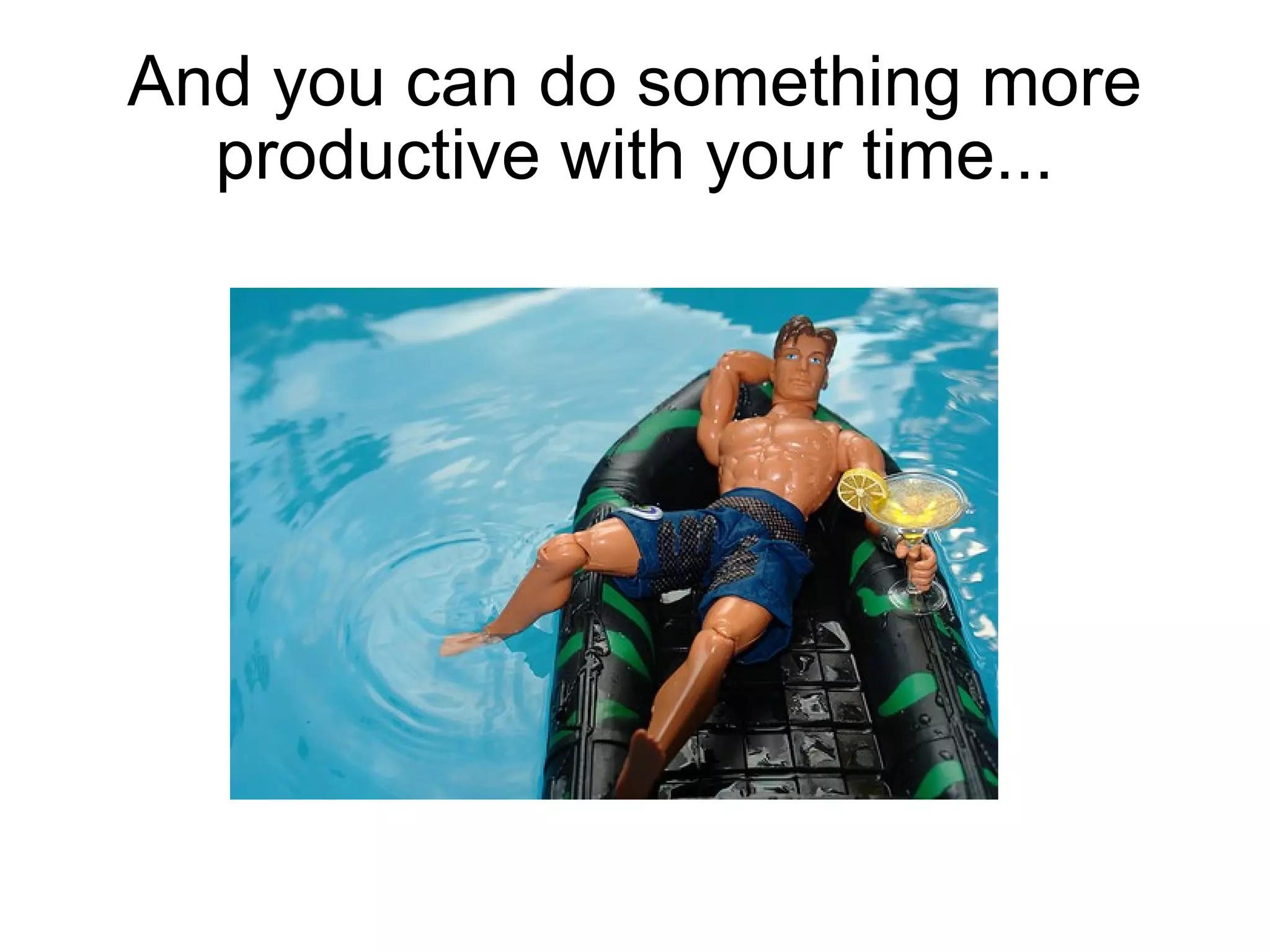 And you can do something more productive with your time... 