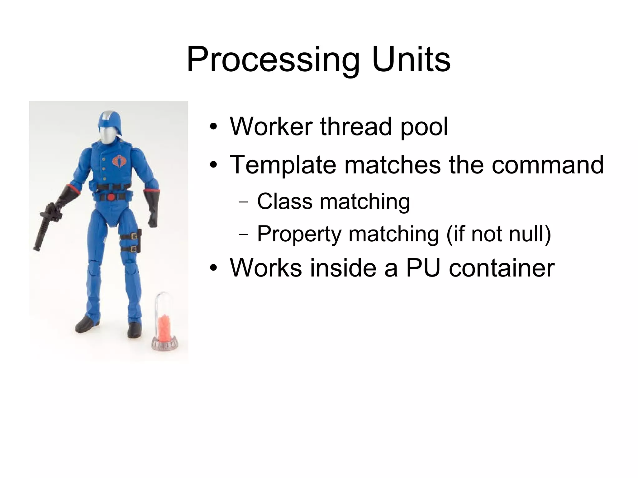 Processing Units Worker thread pool Template matches the command  Class matching Property matching (if not null)‏ Works inside a PU container 