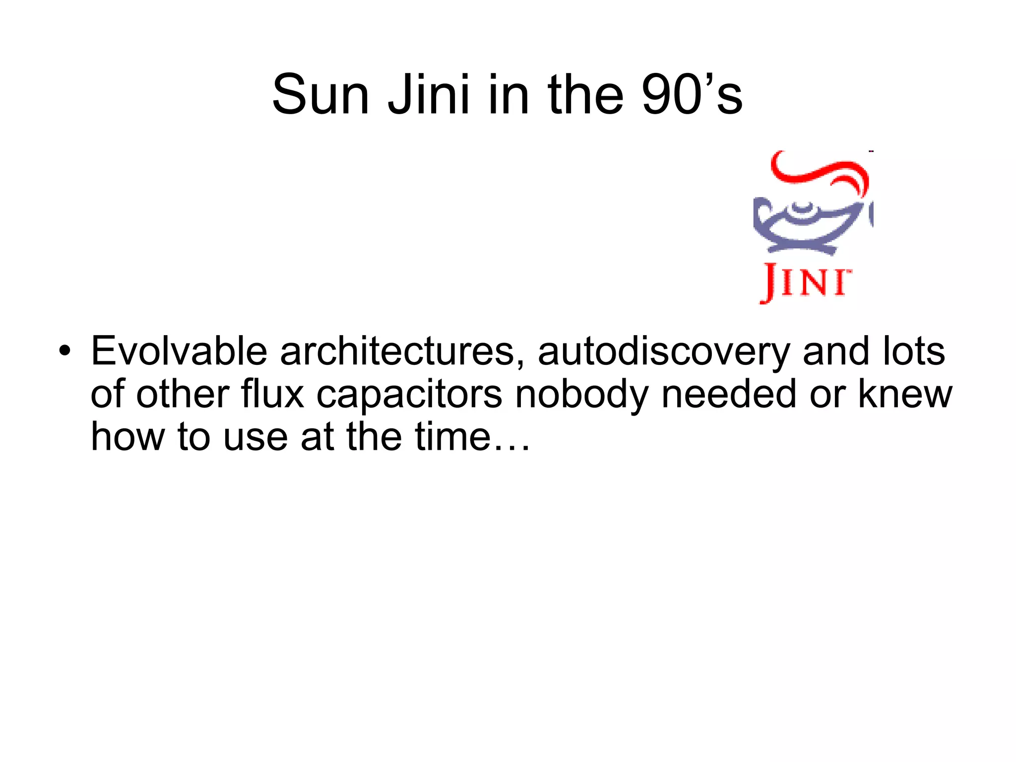 Sun Jini in the 90’s Evolvable architectures, autodiscovery and lots of other flux capacitors nobody needed or knew how to use at the time… 