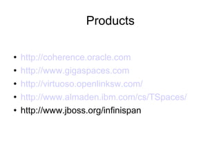 Products http://coherence.oracle.com http://www.gigaspaces.com http://virtuoso.openlinksw.com/ http://www.almaden.ibm.com/cs/TSpaces/ http://www.jboss.org/infinispan 