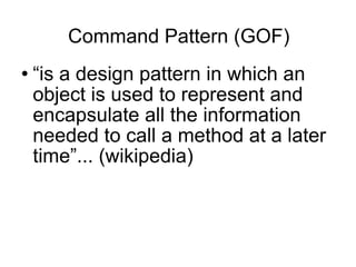 Command Pattern (GOF)‏ “ is a design pattern in which an object is used to represent and encapsulate all the information needed to call a method at a later time”... (wikipedia)‏ 