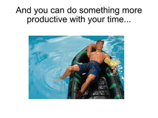 And you can do something more productive with your time... 