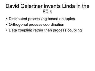 David Gelertner invents Linda in the 80’s Distributed processing based on tuples Orthogonal process coordination  Data coupling rather than process coupling 