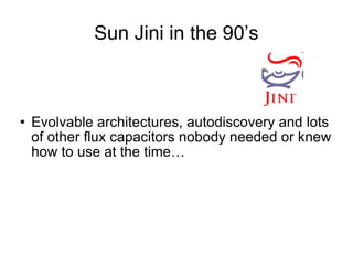 Sun Jini in the 90’s Evolvable architectures, autodiscovery and lots of other flux capacitors nobody needed or knew how to use at the time… 