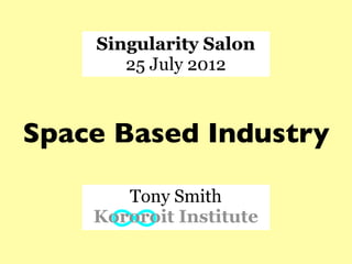 Singularity Salon
       25 July 2012



Space Based Industry

       Tony Smith
    Kororoit Institute
 