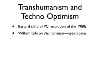Transhumanism and
     Techno Optimism
•   Bastard child of PC revolution of the 1980s
•   William Gibson: Neuromancer—cyberspace
 