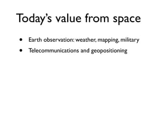 Today’s value from space
•   Earth observation: weather, mapping, military
•   Telecommunications and geopositioning
 