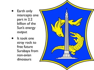 •   Earth only
    intercepts one
    part in 2.2
    billion of the
    Sun’s energy
    output
•   It took one
    stray rock to
    free future
    Surabaya from
    non-avian
    dinosaurs
 