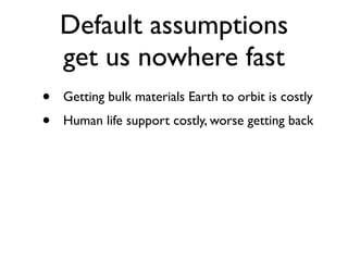 Default assumptions
    get us nowhere fast
•   Getting bulk materials Earth to orbit is costly
•   Human life support costly, worse getting back
 