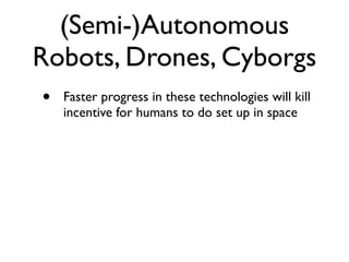 (Semi-)Autonomous
Robots, Drones, Cyborgs
•   Faster progress in these technologies will kill
    incentive for humans to do set up in space
 