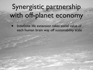 Synergistic partnership
with off-planet economy
•   Indeﬁnite life extension takes social value of
    each human brain way off sustainability scale
 