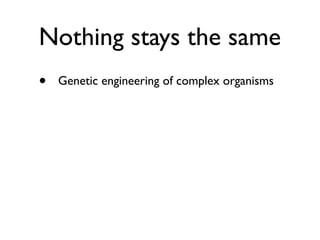 Nothing stays the same
•   Genetic engineering of complex organisms
 