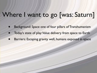 Where I want to go [was: Saturn]
  •   Background: Space one of four pillars of Transhumanism

  •   Today’s state of play:Value delivery from space to Earth

  •   Barriers: Escaping gravity well, humans exposed in space
 