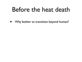 Before the heat death
•    Why bother to transition beyond human?
 