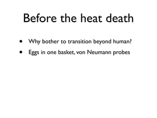 Before the heat death
•    Why bother to transition beyond human?
•    Eggs in one basket, von Neumann probes
•    Interst...