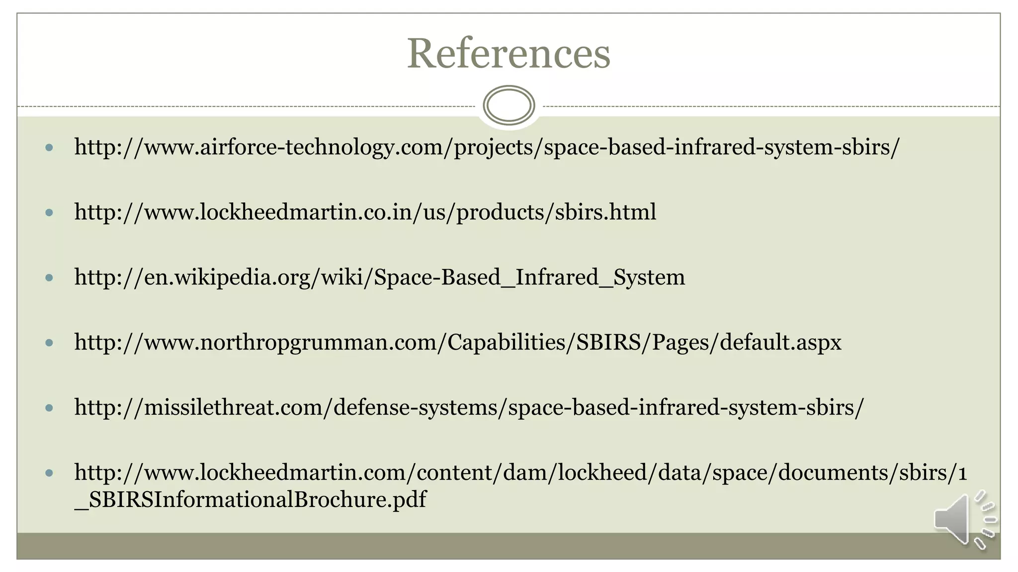 References
 http://www.airforce-technology.com/projects/space-based-infrared-system-sbirs/
 http://www.lockheedmartin.co.in/us/products/sbirs.html
 http://en.wikipedia.org/wiki/Space-Based_Infrared_System
 http://www.northropgrumman.com/Capabilities/SBIRS/Pages/default.aspx
 http://missilethreat.com/defense-systems/space-based-infrared-system-sbirs/
 http://www.lockheedmartin.com/content/dam/lockheed/data/space/documents/sbirs/1
_SBIRSInformationalBrochure.pdf
 