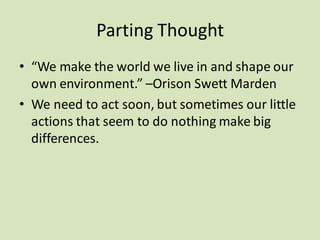 Parting Thought
• “We make the world we live in and shape our
own environment.” –Orison Swett Marden
• We need to act soon, but sometimes our little
actions that seem to do nothing make big
differences.
 