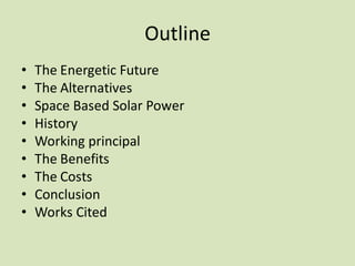 Outline
• The Energetic Future
• The Alternatives
• Space Based Solar Power
• History
• Working principal
• The Benefits
• The Costs
• Conclusion
• Works Cited
 