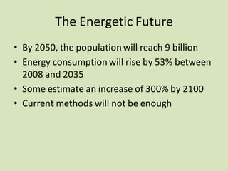 The Energetic Future
• By 2050, the populationwill reach 9 billion
• Energy consumptionwill rise by 53% between
2008 and 2035
• Some estimate an increase of 300% by 2100
• Current methods will not be enough
 