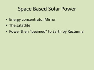 Space Based Solar Power
• Energy concentratorMirror
• The satatlite
• Power then “beamed” to Earth by Rectenna
 