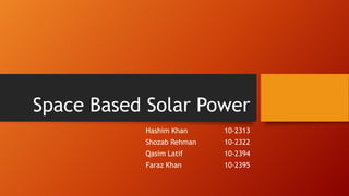 Space Based Solar Power
Hashim Khan

10-2313

Shozab Rehman

10-2322

Qasim Latif

10-2394

Faraz Khan

10-2395

 