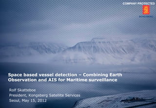COMPANY PROTECTED




Space based vessel detection – Combining Earth
Observation and AIS for Maritime surveillance

Rolf Skatteboe
President, Kongsberg Satellite Services
Seoul, May 15, 2012
 