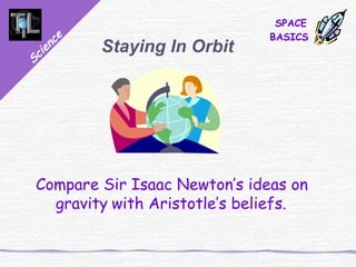 Science
SPACE
BASICS
Staying In Orbit
Compare Sir Isaac Newton’s ideas on
gravity with Aristotle’s beliefs.
 