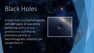 A black hole is a mathematically
defined region of spacetime
exhibiting such a strong
gravitational pull that no
imminent particle or
electromagnetic radiation can
escape from it.
Black Holes
 
