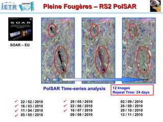 SOAR – EU PolSAR Time-series analysis  22 / 02 / 2010 16 / 03 / 2010 11 / 04 / 2010 05 / 05 / 2010       29 / 05 / 2010 22 / 06 / 2010 16 / 07 / 2010 09 / 08 / 2010 02 / 09 / 2010 26 / 09 / 2010 20 / 10 / 2010 13 / 11 / 2010      Pleine Fougères – RS2 PolSAR 12 Images Repeat Time: 24 days 