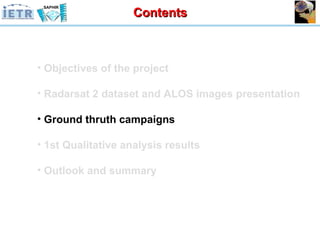 Objectives of the project Radarsat 2 dataset and ALOS images presentation Ground thruth campaigns 1st Qualitative analysis results Outlook and summary Contents 