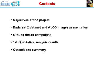 Objectives of the project Radarsat 2 dataset and ALOS images presentation Ground thruth campaigns 1st Qualitative analysis results Outlook and summary Contents 