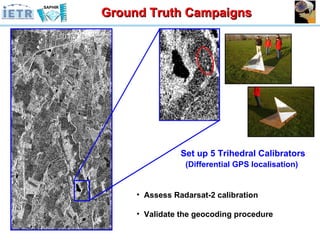 Ground Truth Campaigns Set up 5 Trihedral Calibrators (Differential GPS localisation)   Assess Radarsat-2 calibration Validate the geocoding procedure 