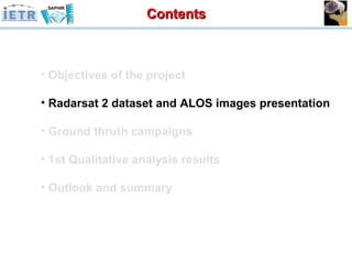 Objectives of the project Radarsat 2 dataset and ALOS images presentation Ground thruth campaigns 1st Qualitative analysis results Outlook and summary Contents 