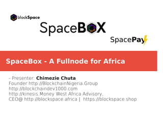 SpaceBox - A Fullnode for Africa
- Presenter: Chimezie Chuta
Founder http://BlockchainNigeria.Group
http://blockchaindev1000.com
http://kinesis.Money West Africa Advisory,
CEO@ http://blockspace.africa | https://blockspace.shop
 