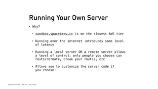 Spacebrew Workshop - NYU ITP - Brett Renfer
Running Your Own Server
• Why? 
• sandbox.spacebrew.cc is on the slowest AWS t...