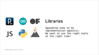 Libraries

JS
Spacebrew Workshop - NYU ITP - Brett Renfer

Spacebrew aims to be
implementation agnostic. 
We want to use the right tools
at the right time!

 
