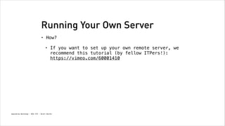 Running Your Own Server
•

How?
!

•

If you want to set up your own remote server, we
recommend this tutorial (by fellow ITPers!): 
https://vimeo.com/60001410

Spacebrew Workshop - NYU ITP - Brett Renfer

 